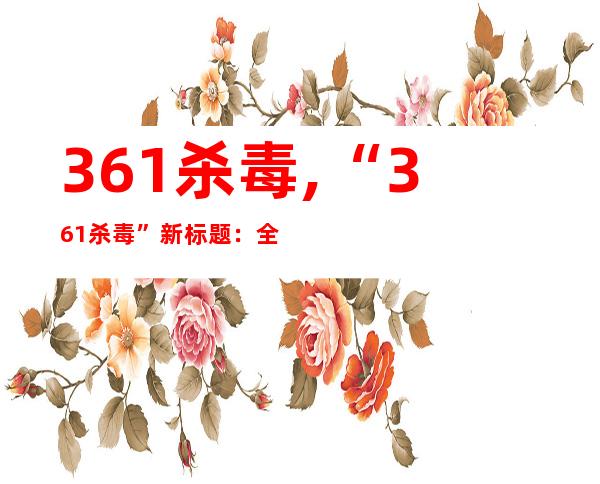 361杀毒,“361杀毒”新标题：全方位杀毒，一键保护您的设备