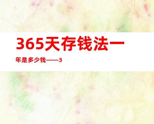 365天存钱法一年是多少钱——365天存钱法一个月多少钱