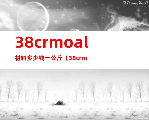 38crmoal材料多少钱一公斤（38crmoal用什么刀具加工好）