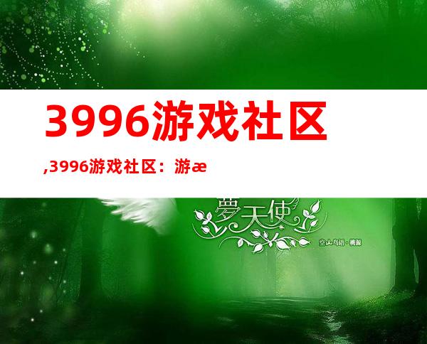 3996游戏社区,3996游戏社区：游戏爱好者的乐园