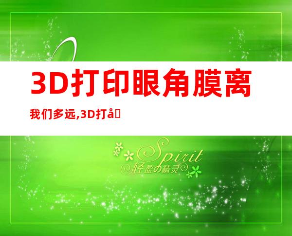 3D打印眼角膜离我们多远,3D打印眼角膜可以移植吗