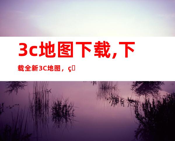 3c地图下载,下载全新3C地图，畅游指尖世界