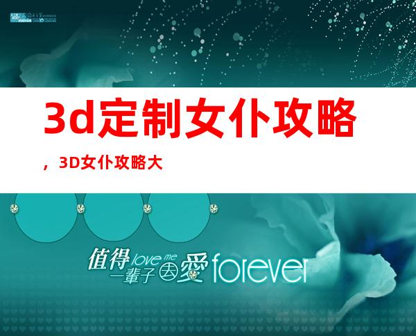 3d定制女仆攻略，3D女仆攻略大全：满足你的定制欲望