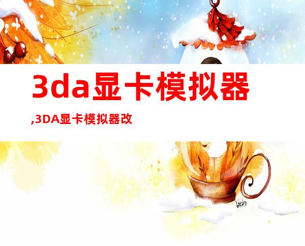 3da显卡模拟器,3DA显卡模拟器改头换面，崭新上线