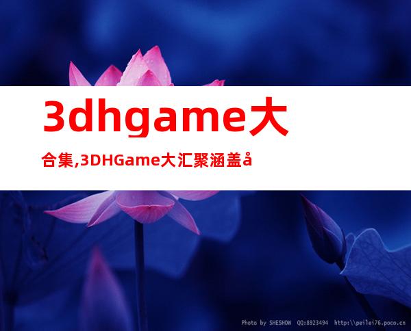 3dhgame大合集,3DHGame大汇聚 涵盖各类3D游戏，尽享体验