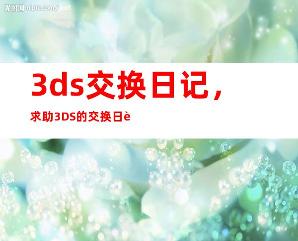 3ds交换日记，求助3DS的交换日记 到底是不是即时发送对方马上就能收到