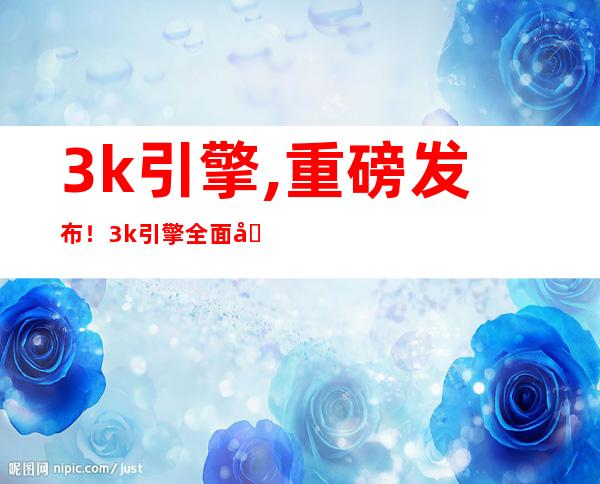 3k引擎,重磅发布！3k引擎全面升级，性能再创新高！