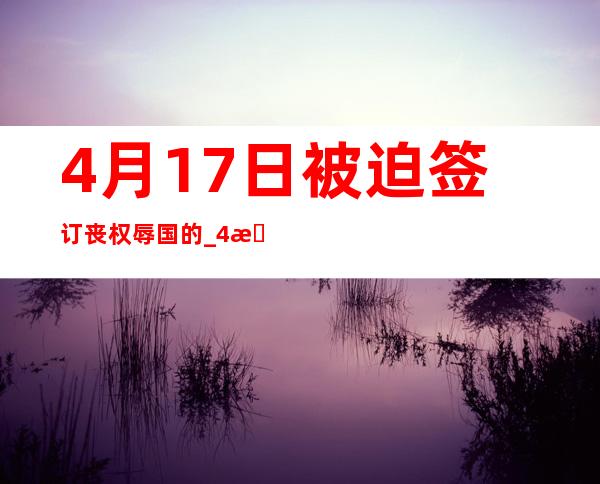 4月17日被迫签订丧权辱国的_4月17日出生的是什么星座