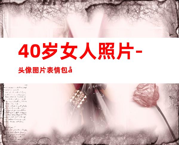 40岁女人照片-头像图片表情包大全（40岁女人微信头像真实照片）