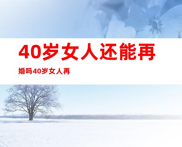 40岁女人还能再婚吗 40岁女人再婚容易吗