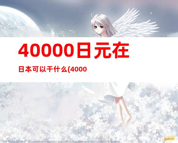 40000日元在日本可以干什么(40000日元是多少人民币)