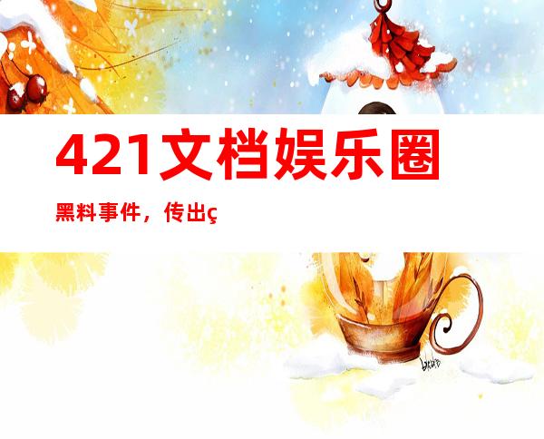 421文档娱乐圈黑料事件，传出的明星绯闻让人大跌眼镜！