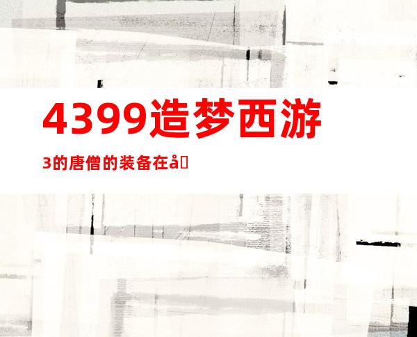 4399造梦西游3的唐僧的装备在哪打？