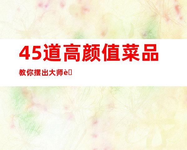 45道高颜值菜品教你摆出大师范（45道高颜值菜品多宝鱼的做法）