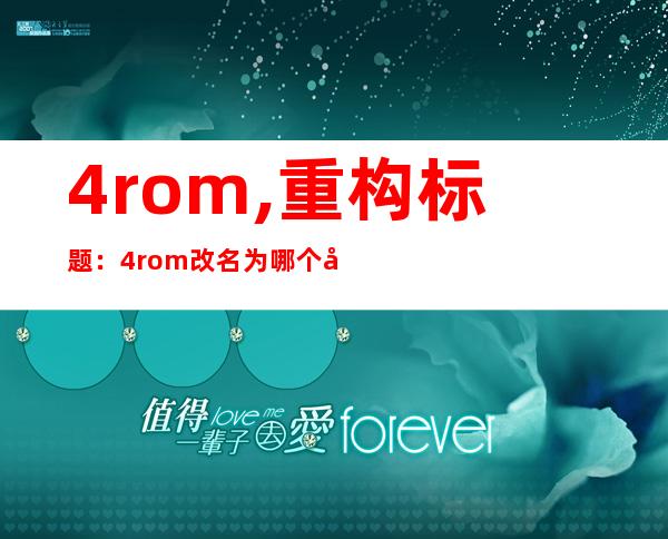 4rom,重构标题：4rom改名为哪个名称？