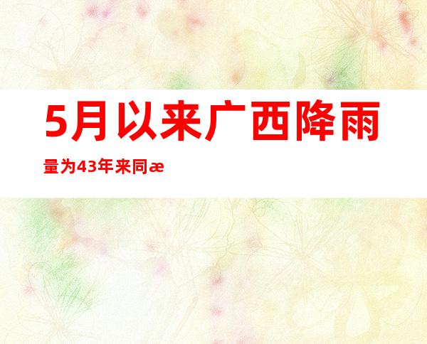 5月以来广西降雨量为43年来同期最多