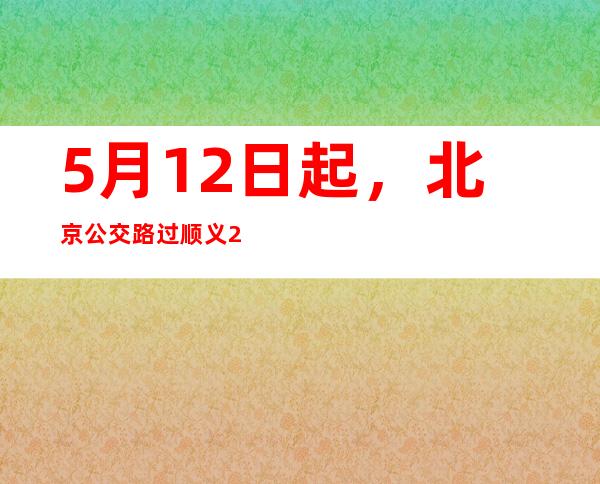 5月12日起，北京公交路过顺义28条路线接纳甩站等措施