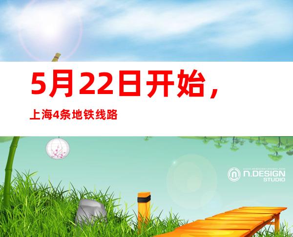 5月22日开始，上海4条地铁线路将恢复运营