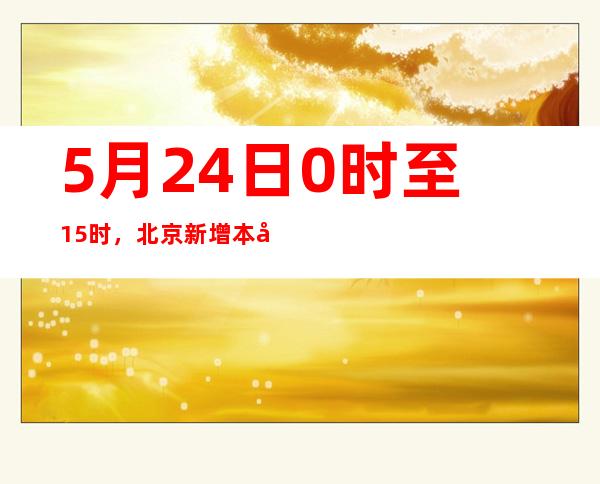 5月24日0时至15时，北京新增本土感染者23例