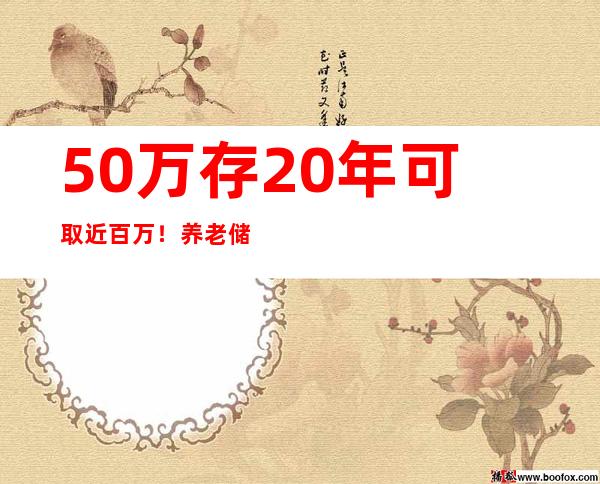 50万存20年可取近百万！养老储蓄试点落地五城，80后养老稳了？