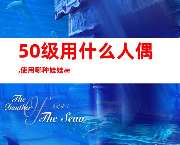 50级用什么人偶,使用哪种娃娃来代替50级人物？