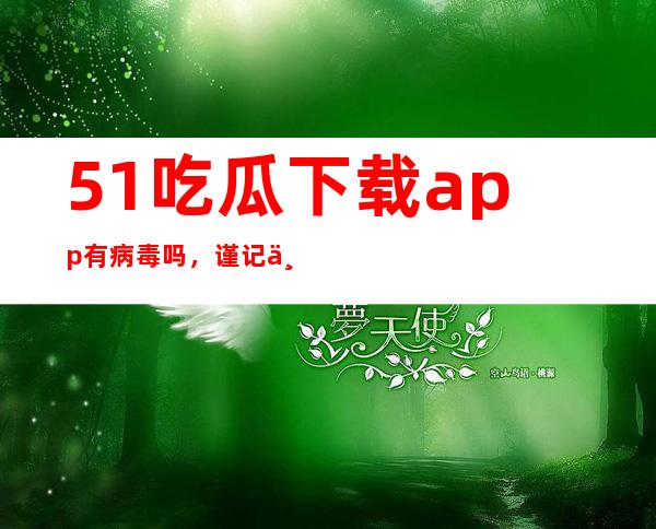 51吃瓜下载app有病毒吗，谨记不要随意登录可疑网站