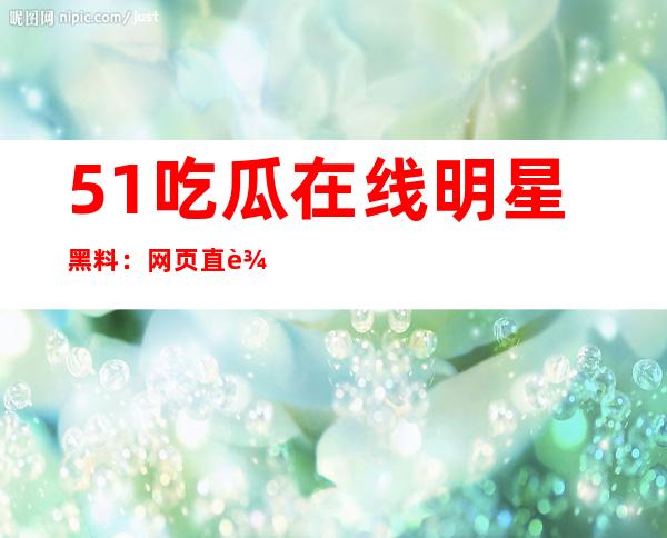 51吃瓜在线明星黑料：网页直达，观看最新黑料