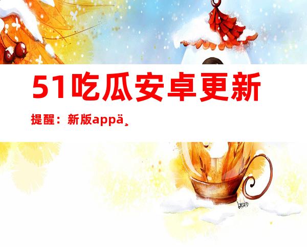 51吃瓜安卓更新提醒：新版app下载教程