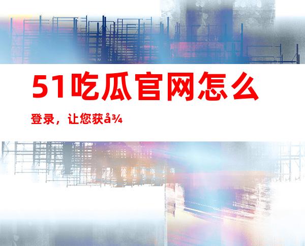 51吃瓜官网怎么登录，让您获得个性化八卦服务