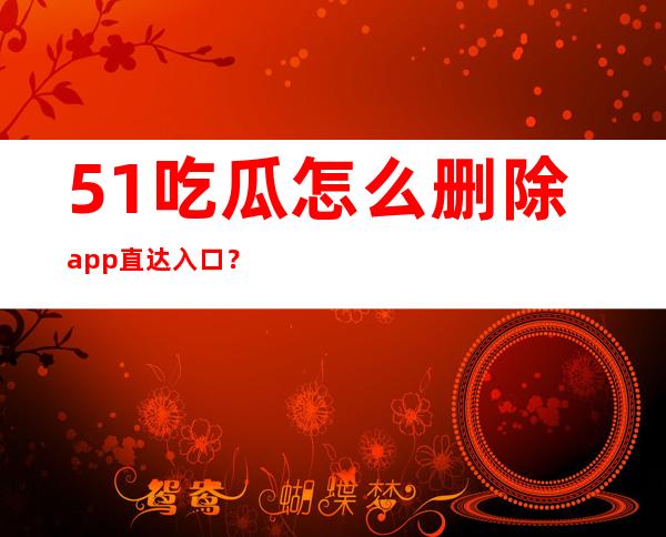 51吃瓜怎么删除app直达入口？