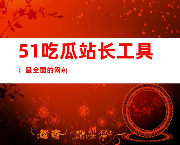 51吃瓜站长工具：最全面的网页导航网址大全