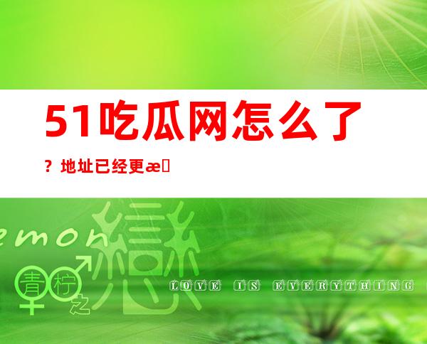 51吃瓜网怎么了？地址已经更改了？