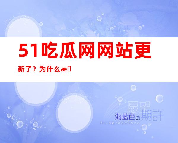 51吃瓜网网站更新了？为什么打不开了？