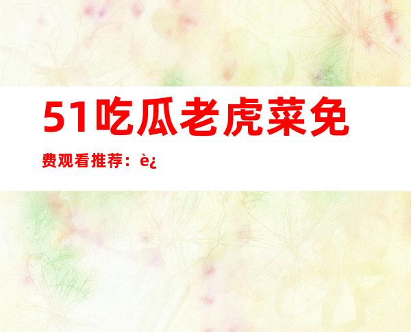 51吃瓜老虎菜免费观看推荐：这些优秀的网站安全又好用