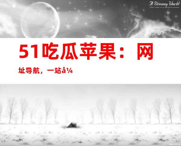 51吃瓜苹果：网址导航，一站式精准定位您的目的地