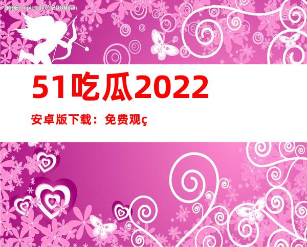 51吃瓜2022安卓版下载：免费观看精彩内容