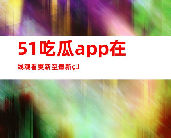 51吃瓜app在线观看更新至最新版