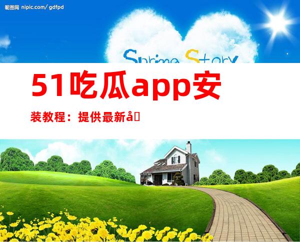 51吃瓜app安装教程：提供最新地址入口