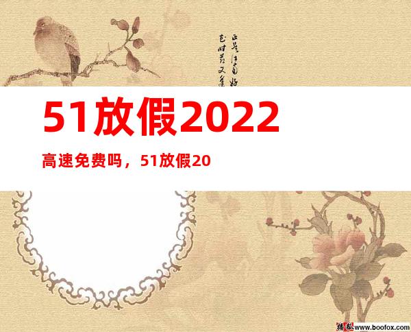 51放假2022高速免费吗，51放假2022年放几天