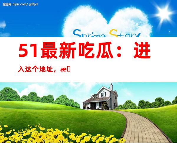 51最新吃瓜：进入这个地址，所有热门资源尽收眼底