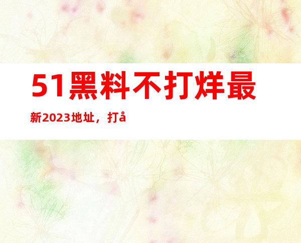 51黑料不打烊最新2023地址，打开你通往精彩视频的链接