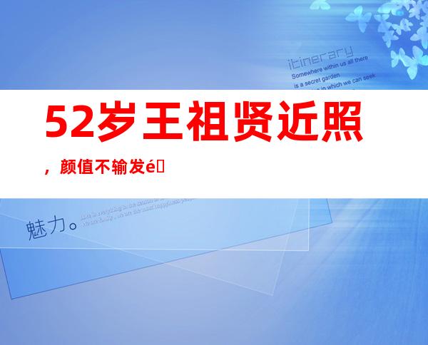 52岁王祖贤近照，颜值不输发量令人羡慕！