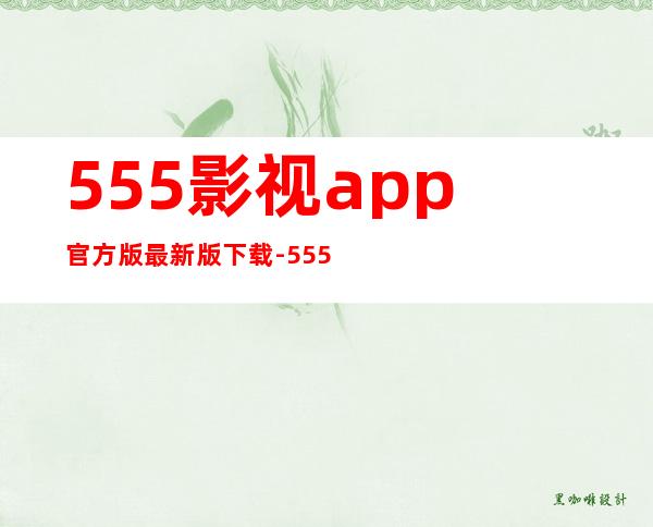 555影视app官方版最新版下载-555影视app官方版安卓版下载