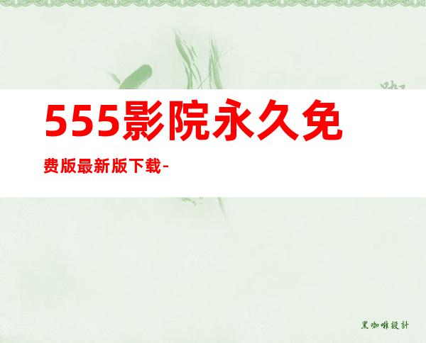 555影院永久免费版最新版下载-555影院永久免费版app官方版下载