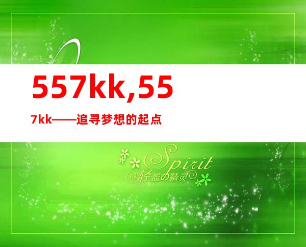 557kk,557kk——追寻梦想的起点