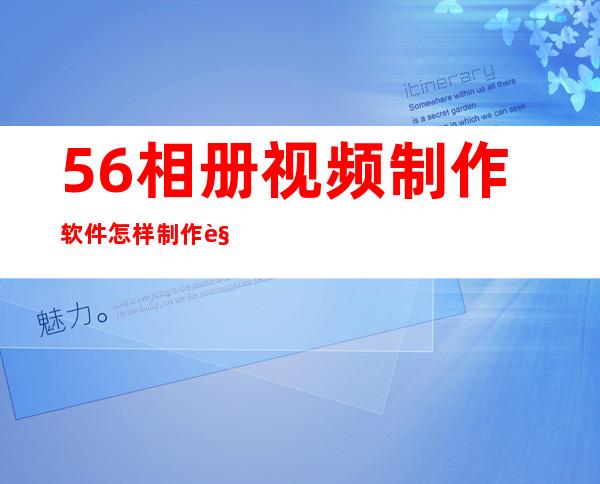 56相册视频制作软件怎样制作视频相册？