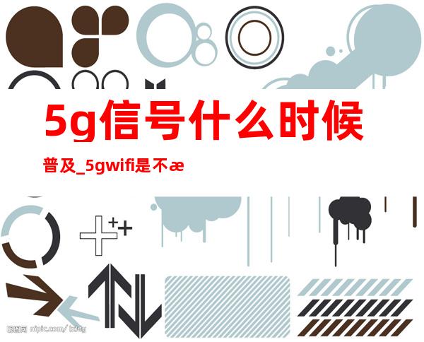 5g信号什么时候普及_5gwifi是不是只有5g手机才能用