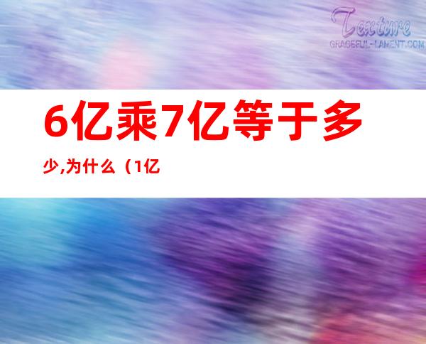 6亿乘7亿等于多少,为什么（1亿乘以1亿等于多少个亿）