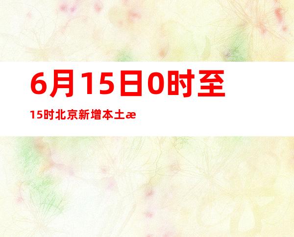 6月15日0时至15时 北京新增本土新冠肺炎病毒感染者7例