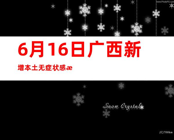 6月16日广西新增本土无症状感染者1例